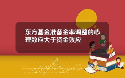 东方基金准备金率调整的心理效应大于资金效应