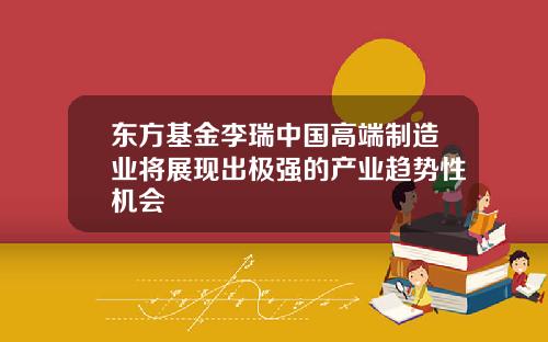 东方基金李瑞中国高端制造业将展现出极强的产业趋势性机会