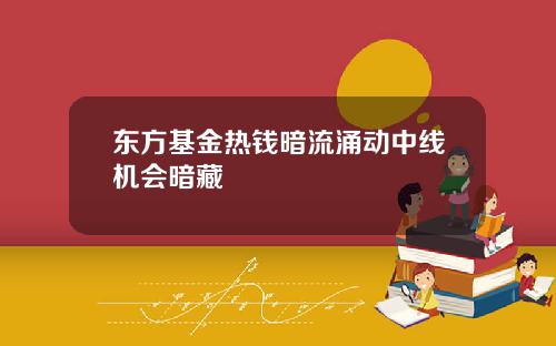东方基金热钱暗流涌动中线机会暗藏