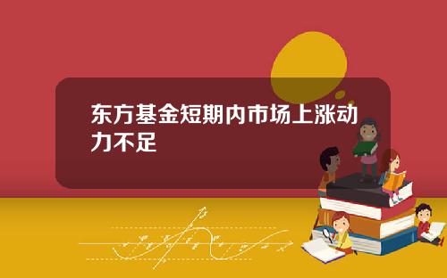 东方基金短期内市场上涨动力不足