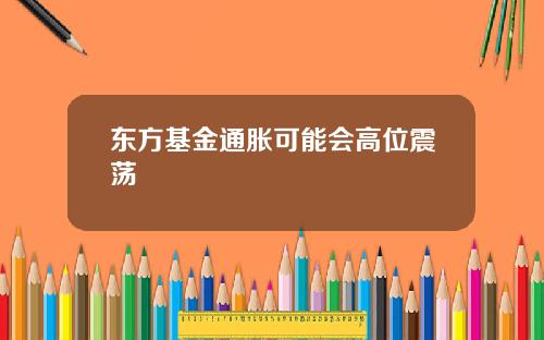 东方基金通胀可能会高位震荡