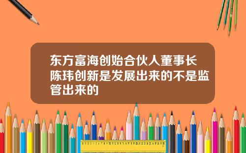 东方富海创始合伙人董事长陈玮创新是发展出来的不是监管出来的