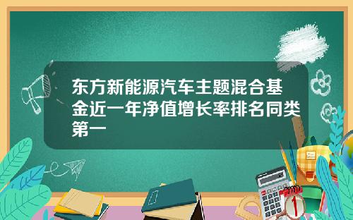 东方新能源汽车主题混合基金近一年净值增长率排名同类第一