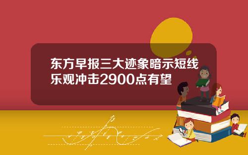 东方早报三大迹象暗示短线乐观冲击2900点有望