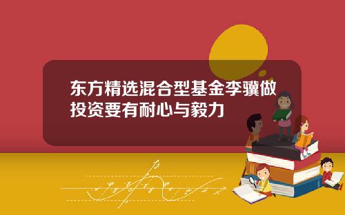 东方精选混合型基金李骥做投资要有耐心与毅力