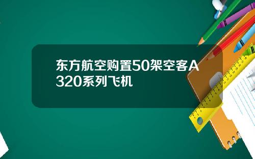 东方航空购置50架空客A320系列飞机