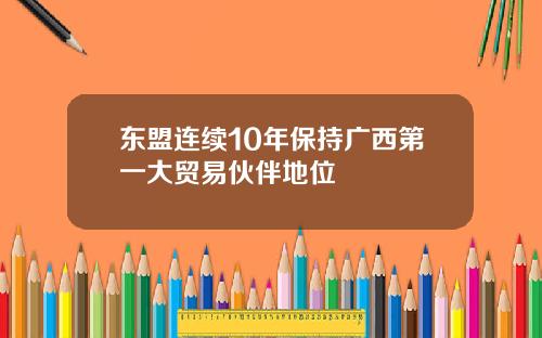 东盟连续10年保持广西第一大贸易伙伴地位