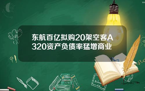 东航百亿拟购20架空客A320资产负债率猛增商业