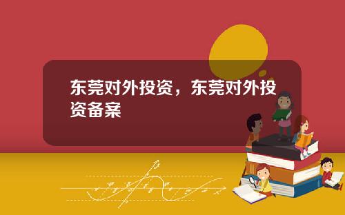 东莞对外投资，东莞对外投资备案