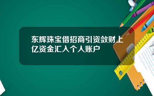 东辉珠宝借招商引资敛财上亿资金汇入个人账户