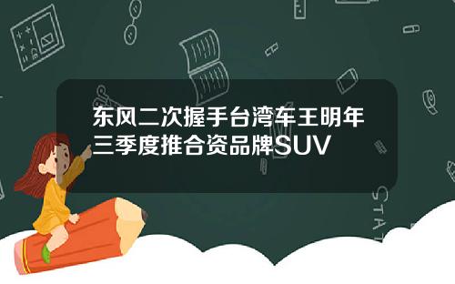 东风二次握手台湾车王明年三季度推合资品牌SUV