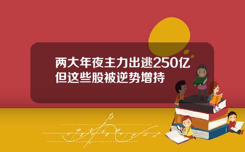 两大年夜主力出逃250亿但这些股被逆势增持