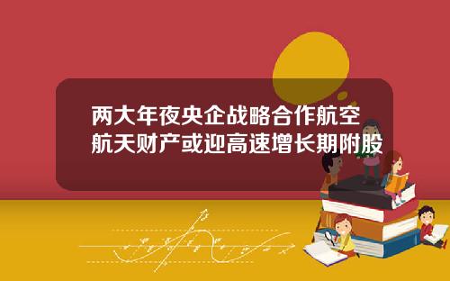 两大年夜央企战略合作航空航天财产或迎高速增长期附股