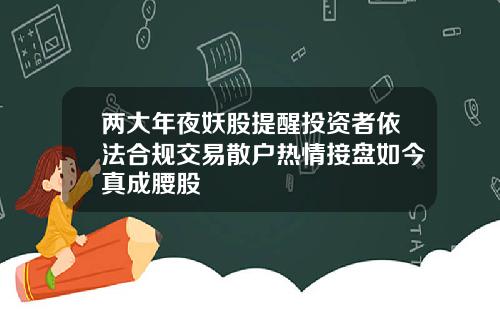两大年夜妖股提醒投资者依法合规交易散户热情接盘如今真成腰股