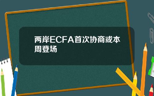 两岸ECFA首次协商或本周登场