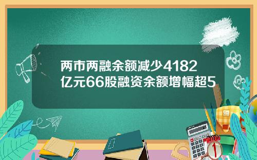 两市两融余额减少4182亿元66股融资余额增幅超5