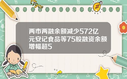 两市两融余额减少572亿元安记食品等75股融资余额增幅超5