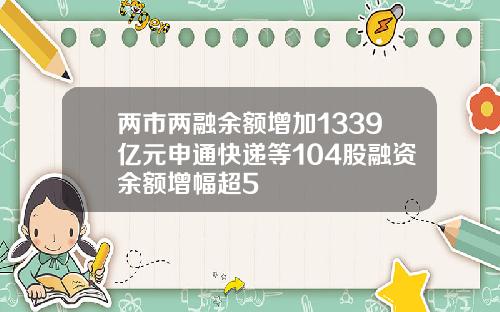 两市两融余额增加1339亿元申通快递等104股融资余额增幅超5