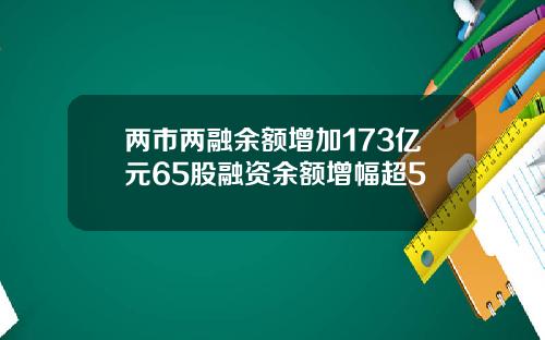 两市两融余额增加173亿元65股融资余额增幅超5