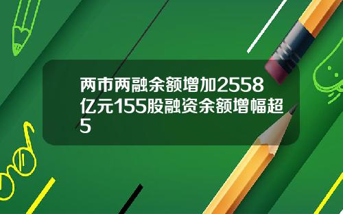两市两融余额增加2558亿元155股融资余额增幅超5