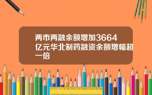 两市两融余额增加3664亿元华北制药融资余额增幅超一倍