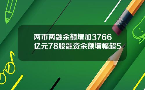 两市两融余额增加3766亿元78股融资余额增幅超5