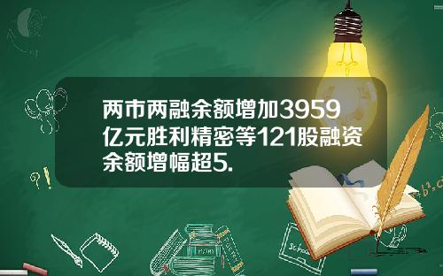 两市两融余额增加3959亿元胜利精密等121股融资余额增幅超5.