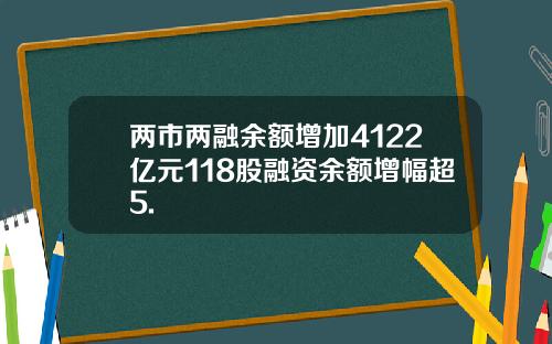 两市两融余额增加4122亿元118股融资余额增幅超5.
