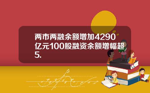 两市两融余额增加4290亿元100股融资余额增幅超5.