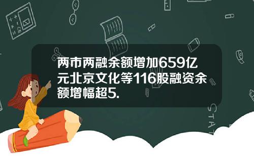 两市两融余额增加659亿元北京文化等116股融资余额增幅超5.