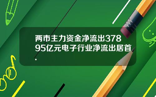 两市主力资金净流出37895亿元电子行业净流出居首.
