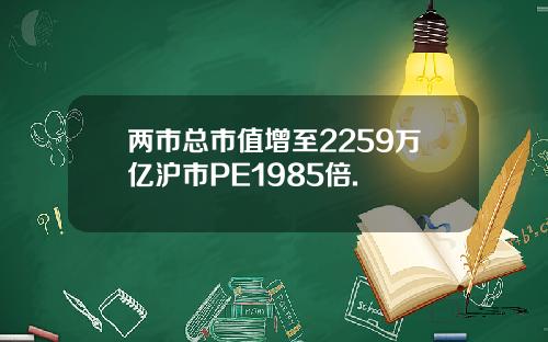 两市总市值增至2259万亿沪市PE1985倍.