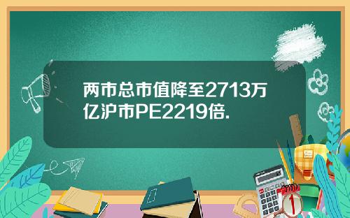 两市总市值降至2713万亿沪市PE2219倍.