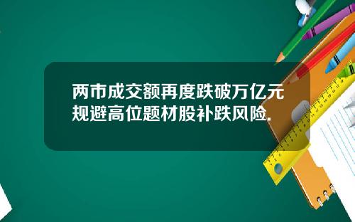 两市成交额再度跌破万亿元规避高位题材股补跌风险.