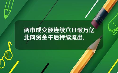 两市成交额连续六日破万亿北向资金午后持续流出.
