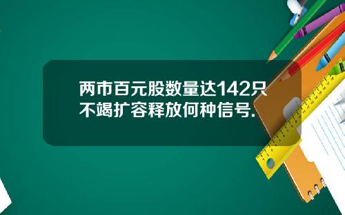两市百元股数量达142只不竭扩容释放何种信号.