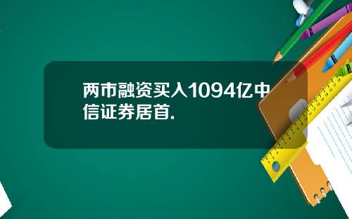 两市融资买入1094亿中信证券居首.