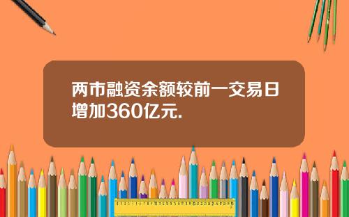 两市融资余额较前一交易日增加360亿元.
