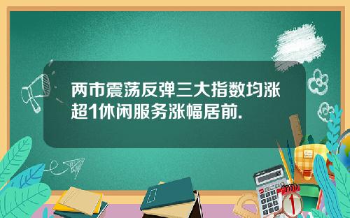 两市震荡反弹三大指数均涨超1休闲服务涨幅居前.