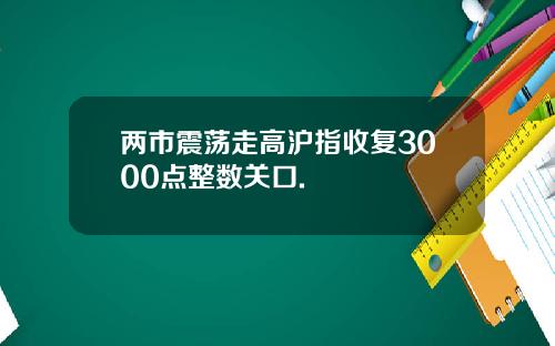 两市震荡走高沪指收复3000点整数关口.