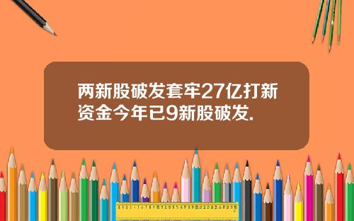 两新股破发套牢27亿打新资金今年已9新股破发.