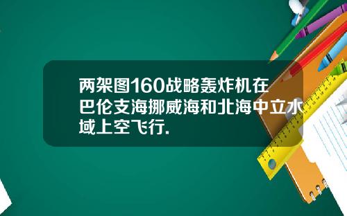 两架图160战略轰炸机在巴伦支海挪威海和北海中立水域上空飞行.