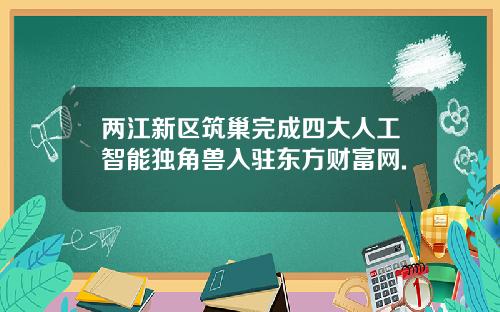 两江新区筑巢完成四大人工智能独角兽入驻东方财富网.