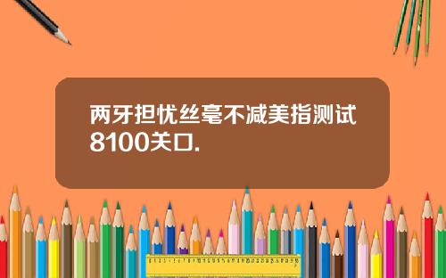 两牙担忧丝毫不减美指测试8100关口.