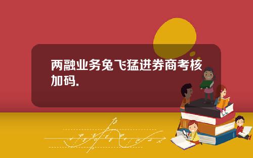 两融业务兔飞猛进券商考核加码.
