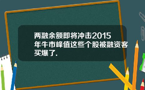 两融余额即将冲击2015年牛市峰值这些个股被融资客买爆了.