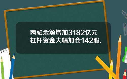 两融余额增加3182亿元杠杆资金大幅加仓142股.