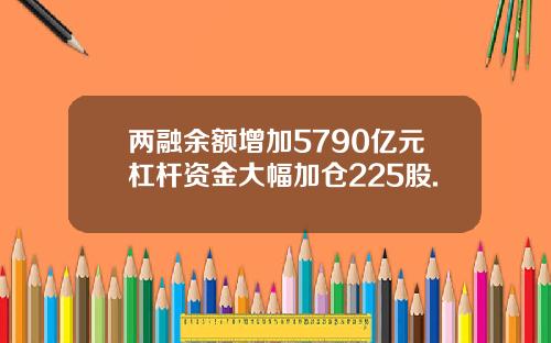 两融余额增加5790亿元杠杆资金大幅加仓225股.