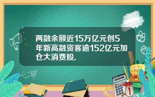 两融余额近15万亿元创5年新高融资客逾152亿元加仓大消费股.