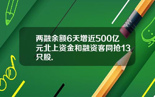 两融余额6天增近500亿元北上资金和融资客同抢13只股.